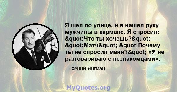 Я шел по улице, и я нашел руку мужчины в кармане. Я спросил: "Что ты хочешь?" "Матч" "Почему ты не спросил меня?" «Я не разговариваю с незнакомцами».