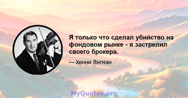 Я только что сделал убийство на фондовом рынке - я застрелил своего брокера.