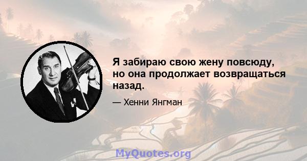 Я забираю свою жену повсюду, но она продолжает возвращаться назад.