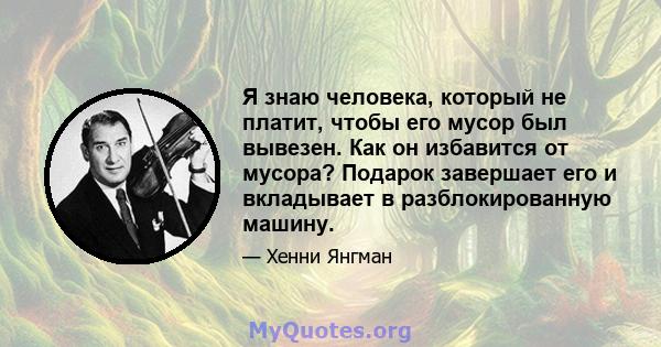 Я знаю человека, который не платит, чтобы его мусор был вывезен. Как он избавится от мусора? Подарок завершает его и вкладывает в разблокированную машину.