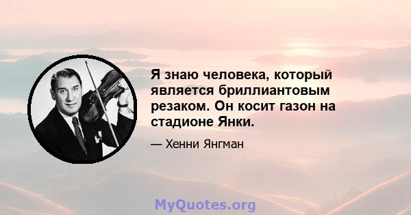 Я знаю человека, который является бриллиантовым резаком. Он косит газон на стадионе Янки.