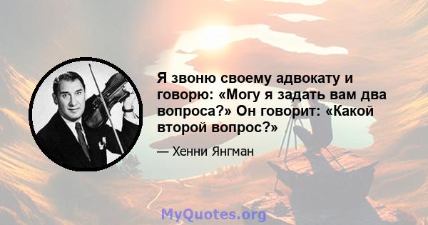 Я звоню своему адвокату и говорю: «Могу я задать вам два вопроса?» Он говорит: «Какой второй вопрос?»