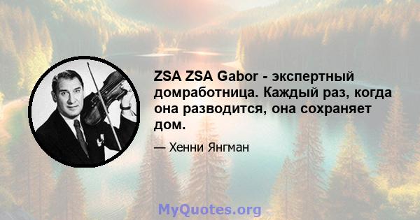 ZSA ZSA Gabor - экспертный домработница. Каждый раз, когда она разводится, она сохраняет дом.