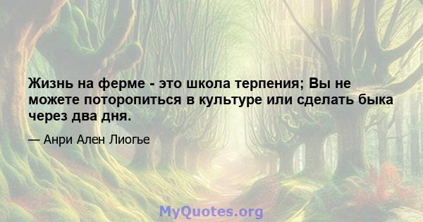 Жизнь на ферме - это школа терпения; Вы не можете поторопиться в культуре или сделать быка через два дня.