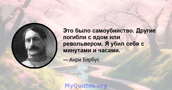 Это было самоубийство. Другие погибли с ядом или револьвером. Я убил себя с минутами и часами.