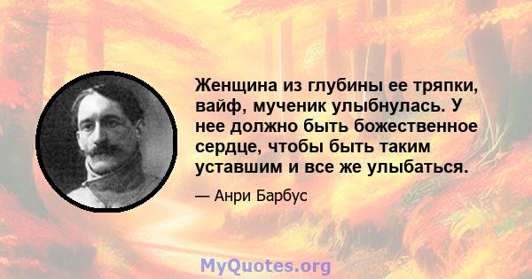 Женщина из глубины ее тряпки, вайф, мученик улыбнулась. У нее должно быть божественное сердце, чтобы быть таким уставшим и все же улыбаться.