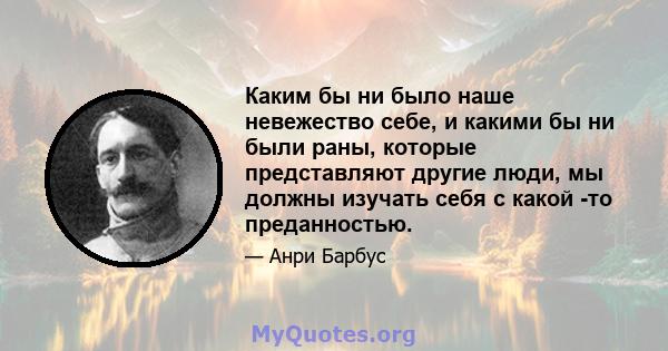 Каким бы ни было наше невежество себе, и какими бы ни были раны, которые представляют другие люди, мы должны изучать себя с какой -то преданностью.