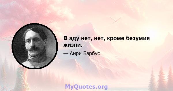 В аду нет, нет, кроме безумия жизни.