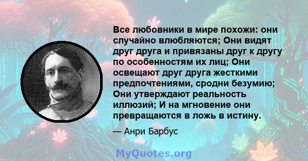 Все любовники в мире похожи: они случайно влюбляются; Они видят друг друга и привязаны друг к другу по особенностям их лиц; Они освещают друг друга жесткими предпочтениями, сродни безумию; Они утверждают реальность