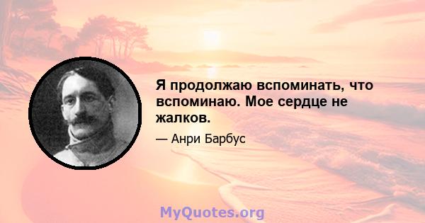 Я продолжаю вспоминать, что вспоминаю. Мое сердце не жалков.