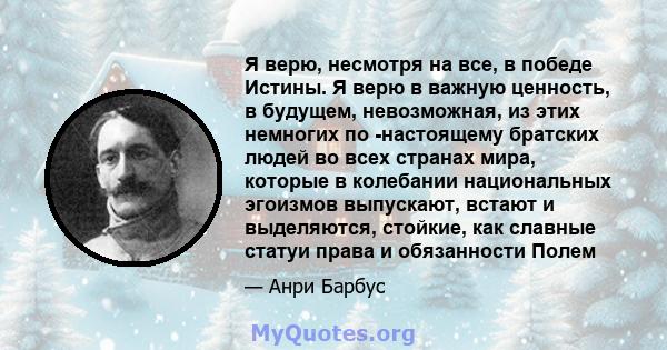 Я верю, несмотря на все, в победе Истины. Я верю в важную ценность, в будущем, невозможная, из этих немногих по -настоящему братских людей во всех странах мира, которые в колебании национальных эгоизмов выпускают,