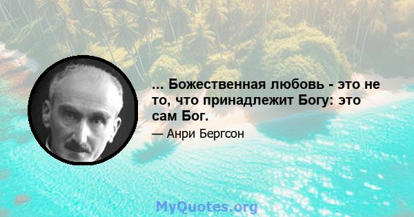 ... Божественная любовь - это не то, что принадлежит Богу: это сам Бог.