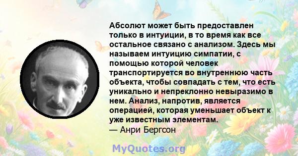 Абсолют может быть предоставлен только в интуиции, в то время как все остальное связано с анализом. Здесь мы называем интуицию симпатии, с помощью которой человек транспортируется во внутреннюю часть объекта, чтобы