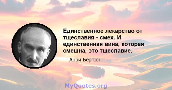 Единственное лекарство от тщеславия - смех. И единственная вина, которая смешна, это тщеславие.