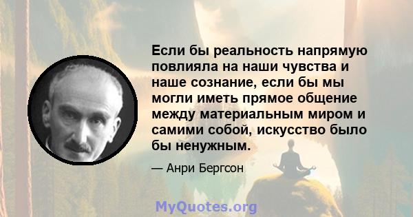 Если бы реальность напрямую повлияла на наши чувства и наше сознание, если бы мы могли иметь прямое общение между материальным миром и самими собой, искусство было бы ненужным.