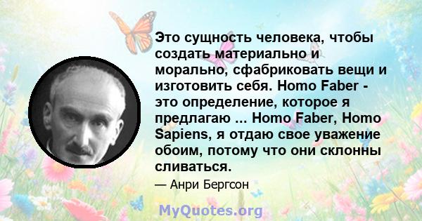 Это сущность человека, чтобы создать материально и морально, сфабриковать вещи и изготовить себя. Homo Faber - это определение, которое я предлагаю ... Homo Faber, Homo Sapiens, я отдаю свое уважение обоим, потому что