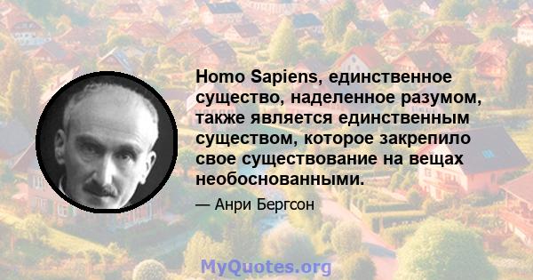 Homo Sapiens, единственное существо, наделенное разумом, также является единственным существом, которое закрепило свое существование на вещах необоснованными.