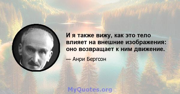 И я также вижу, как это тело влияет на внешние изображения: оно возвращает к ним движение.