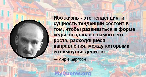 Ибо жизнь - это тенденция, и сущность тенденции состоит в том, чтобы развиваться в форме седы, создавая с самого его роста, расходящиеся направления, между которыми его импульс делится.