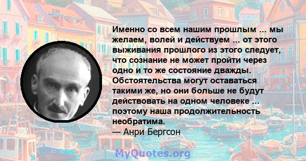 Именно со всем нашим прошлым ... мы желаем, волей и действуем ... от этого выживания прошлого из этого следует, что сознание не может пройти через одно и то же состояние дважды. Обстоятельства могут оставаться такими