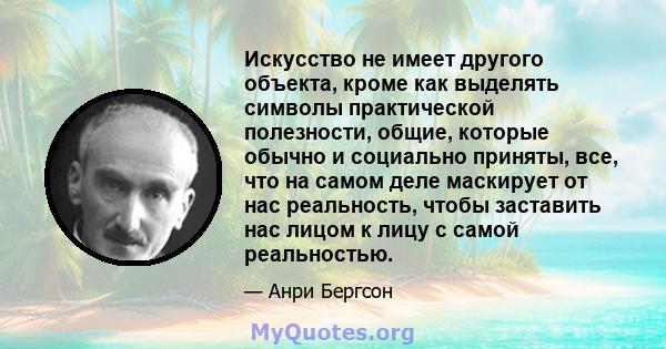 Искусство не имеет другого объекта, кроме как выделять символы практической полезности, общие, которые обычно и социально приняты, все, что на самом деле маскирует от нас реальность, чтобы заставить нас лицом к лицу с