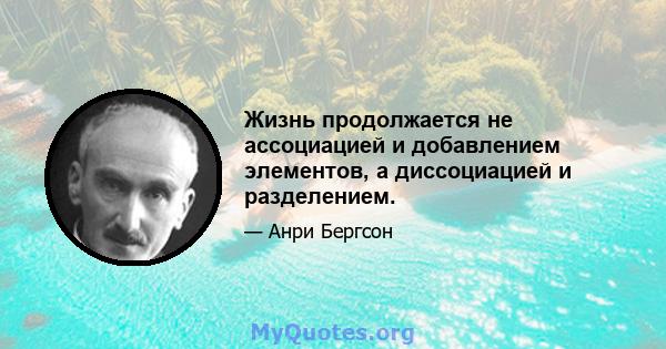 Жизнь продолжается не ассоциацией и добавлением элементов, а диссоциацией и разделением.