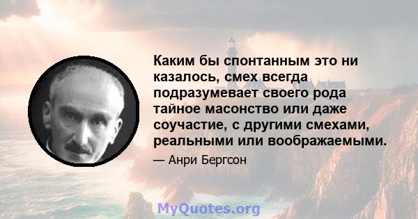 Каким бы спонтанным это ни казалось, смех всегда подразумевает своего рода тайное масонство или даже соучастие, с другими смехами, реальными или воображаемыми.