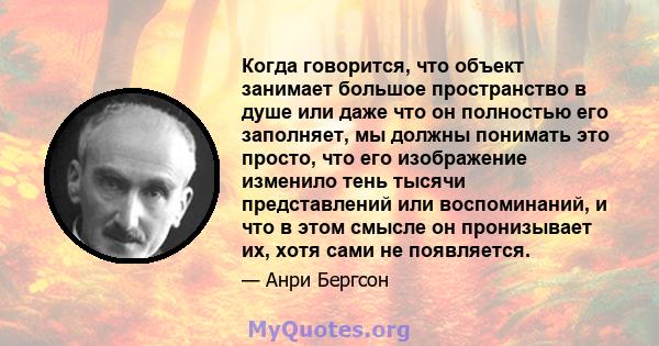 Когда говорится, что объект занимает большое пространство в душе или даже что он полностью его заполняет, мы должны понимать это просто, что его изображение изменило тень тысячи представлений или воспоминаний, и что в