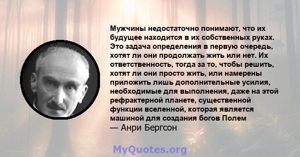 Мужчины недостаточно понимают, что их будущее находится в их собственных руках. Это задача определения в первую очередь, хотят ли они продолжать жить или нет. Их ответственность, тогда за то, чтобы решить, хотят ли они