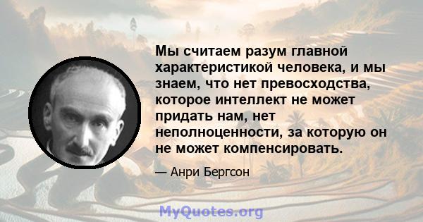 Мы считаем разум главной характеристикой человека, и мы знаем, что нет превосходства, которое интеллект не может придать нам, нет неполноценности, за которую он не может компенсировать.