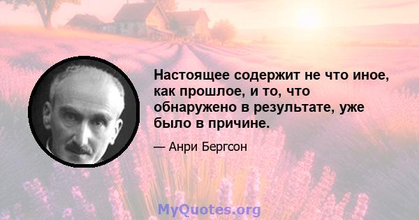 Настоящее содержит не что иное, как прошлое, и то, что обнаружено в результате, уже было в причине.