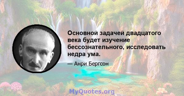 Основной задачей двадцатого века будет изучение бессознательного, исследовать недра ума.