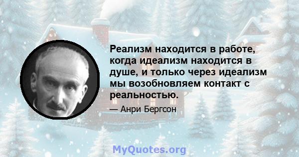 Реализм находится в работе, когда идеализм находится в душе, и только через идеализм мы возобновляем контакт с реальностью.