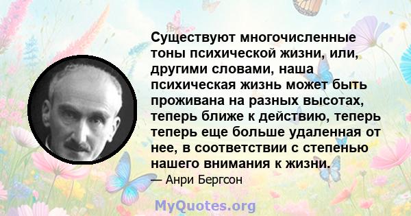 Существуют многочисленные тоны психической жизни, или, другими словами, наша психическая жизнь может быть проживана на разных высотах, теперь ближе к действию, теперь теперь еще больше удаленная от нее, в соответствии с 