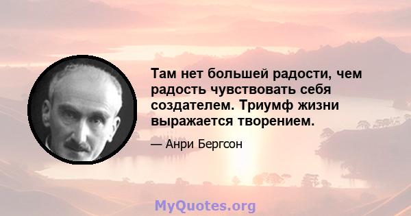 Там нет большей радости, чем радость чувствовать себя создателем. Триумф жизни выражается творением.