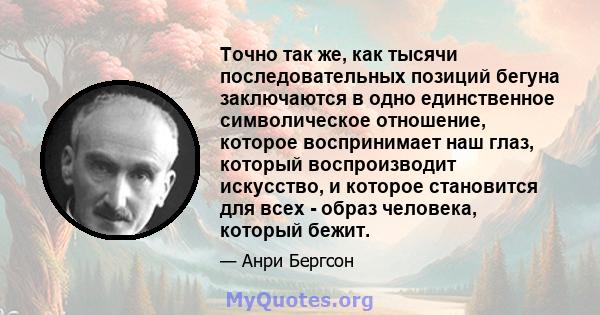 Точно так же, как тысячи последовательных позиций бегуна заключаются в одно единственное символическое отношение, которое воспринимает наш глаз, который воспроизводит искусство, и которое становится для всех - образ