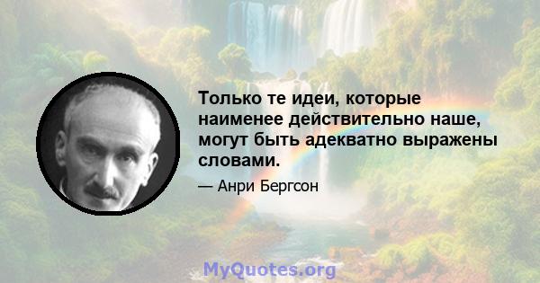 Только те идеи, которые наименее действительно наше, могут быть адекватно выражены словами.