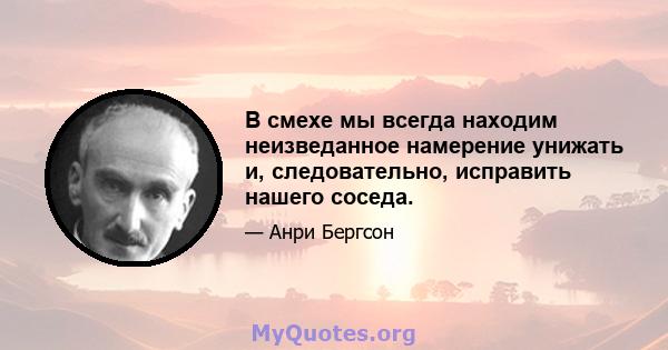 В смехе мы всегда находим неизведанное намерение унижать и, следовательно, исправить нашего соседа.