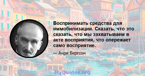 Воспринимать средства для иммобилизации. Сказать, что это сказать, что мы захватываем в акте восприятия, что опережает само восприятие.