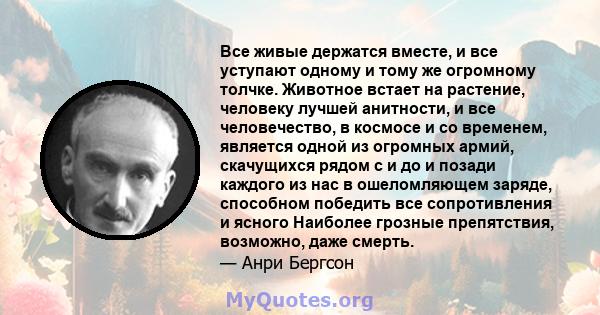 Все живые держатся вместе, и все уступают одному и тому же огромному толчке. Животное встает на растение, человеку лучшей анитности, и все человечество, в космосе и со временем, является одной из огромных армий,