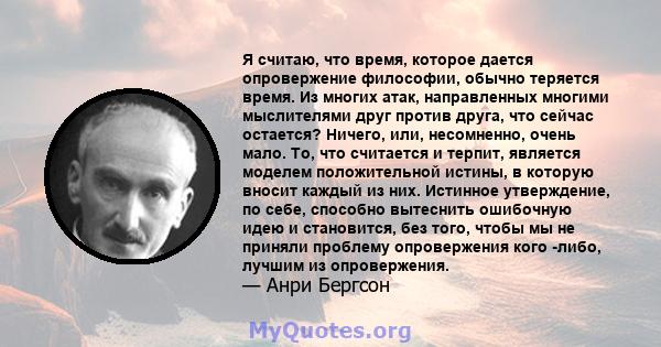 Я считаю, что время, которое дается опровержение философии, обычно теряется время. Из многих атак, направленных многими мыслителями друг против друга, что сейчас остается? Ничего, или, несомненно, очень мало. То, что