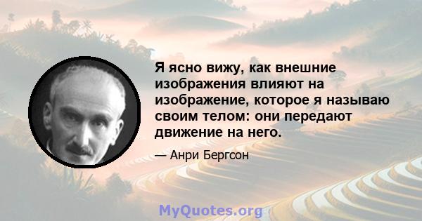 Я ясно вижу, как внешние изображения влияют на изображение, которое я называю своим телом: они передают движение на него.