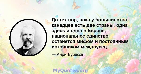 До тех пор, пока у большинства канадцев есть две страны, одна здесь и одна в Европе, национальное единство останется мифом и постоянным источником междоусец.