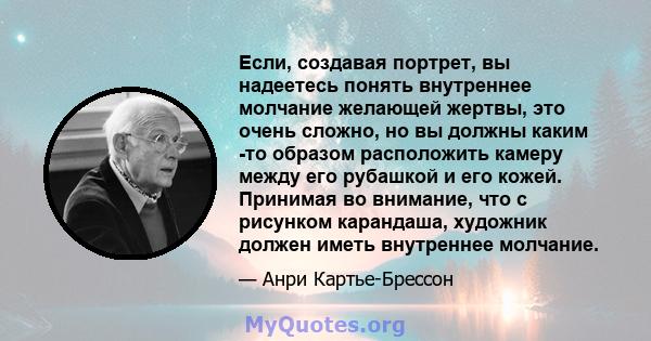 Если, создавая портрет, вы надеетесь понять внутреннее молчание желающей жертвы, это очень сложно, но вы должны каким -то образом расположить камеру между его рубашкой и его кожей. Принимая во внимание, что с рисунком