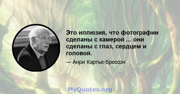 Это иллюзия, что фотографии сделаны с камерой ... они сделаны с глаз, сердцем и головой.