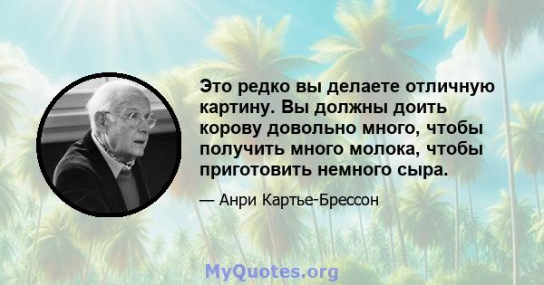 Это редко вы делаете отличную картину. Вы должны доить корову довольно много, чтобы получить много молока, чтобы приготовить немного сыра.