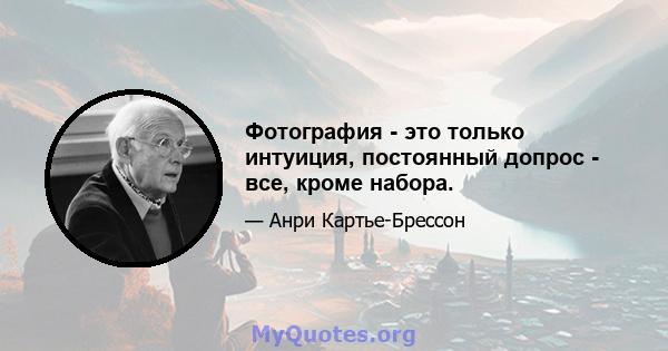 Фотография - это только интуиция, постоянный допрос - все, кроме набора.