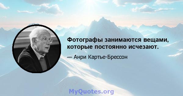 Фотографы занимаются вещами, которые постоянно исчезают.