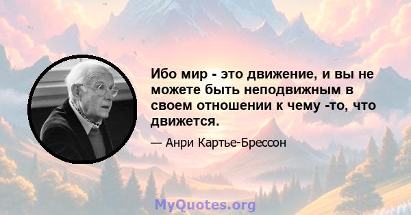 Ибо мир - это движение, и вы не можете быть неподвижным в своем отношении к чему -то, что движется.