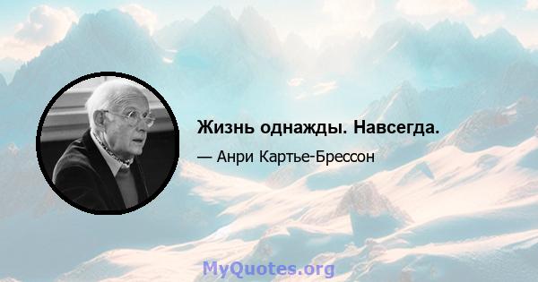 Жизнь однажды. Навсегда.